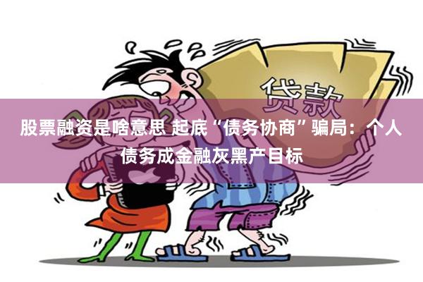股票融资是啥意思 起底“债务协商”骗局:个人债务成金融灰黑产目标