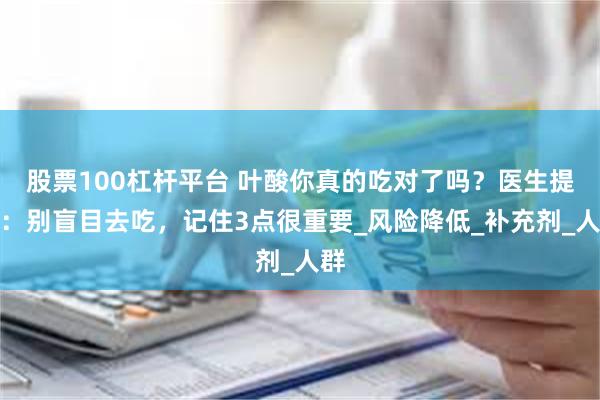 股票100杠杆平台 叶酸你真的吃对了吗？医生提醒：别盲目去吃，记住3点很重要_风险降低_补充剂_人群