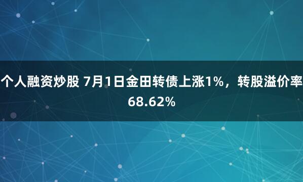 个人融资炒股 7月1日金田转债上涨1%，转股溢价率68.62%
