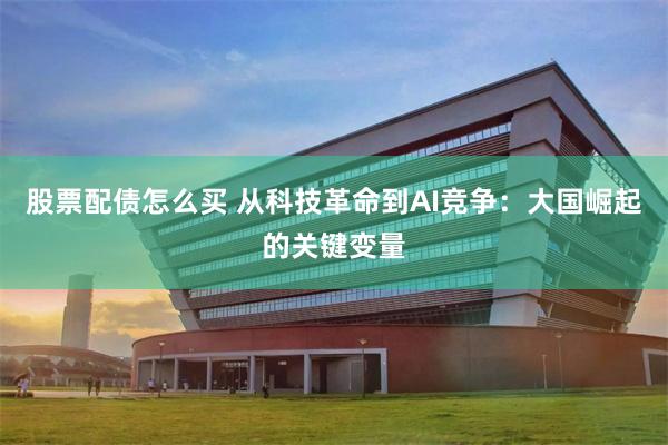 股票配债怎么买 从科技革命到AI竞争：大国崛起的关键变量