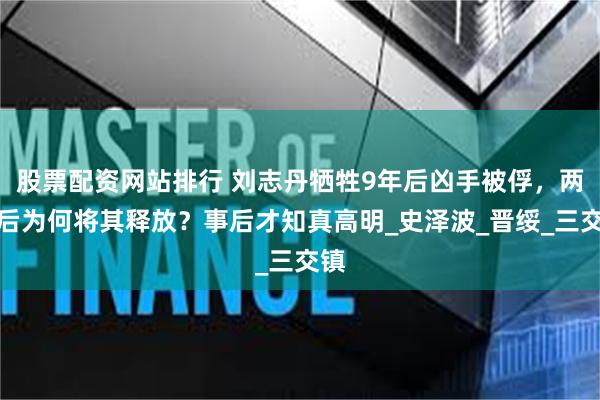 股票配资网站排行 刘志丹牺牲9年后凶手被俘,两年后为何将其释放?事后才知真高明_史泽波_晋绥_三交镇