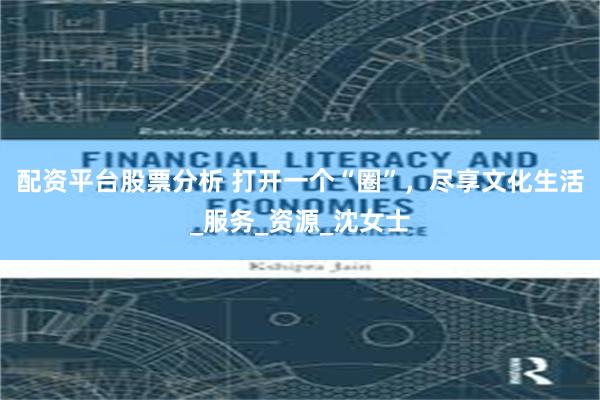 配资平台股票分析 打开一个“圈”,尽享文化生活_服务_资源_沈女士