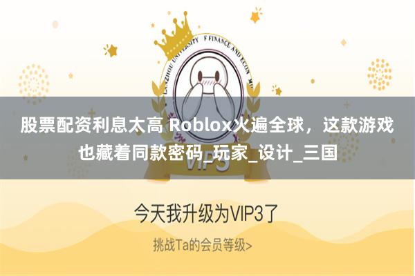股票配资利息太高 Roblox火遍全球，这款游戏也藏着同款密码_玩家_设计_三国